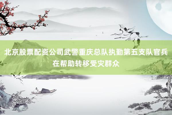 北京股票配资公司武警重庆总队执勤第五支队官兵在帮助转移受灾群众