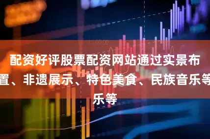 配资好评股票配资网站通过实景布置、非遗展示、特色美食、民族音乐等