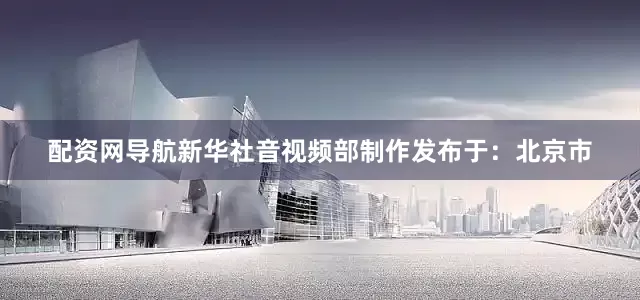 配资网导航新华社音视频部制作发布于：北京市