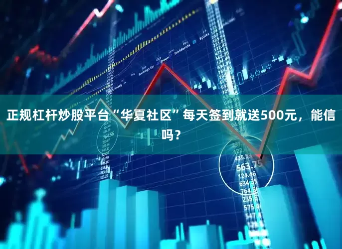 正规杠杆炒股平台“华夏社区”每天签到就送500元，能信吗？