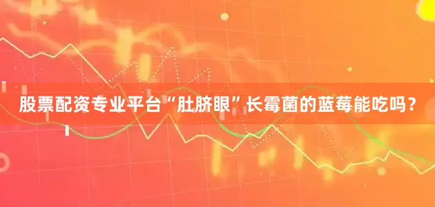 股票配资专业平台“肚脐眼”长霉菌的蓝莓能吃吗？