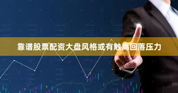 靠谱股票配资大盘风格或有触高回落压力