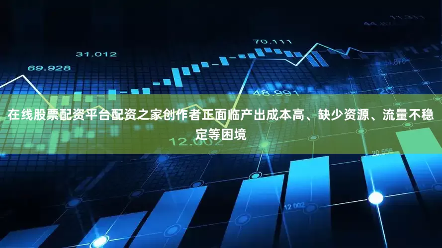 在线股票配资平台配资之家创作者正面临产出成本高、缺少资源、流量不稳定等困境