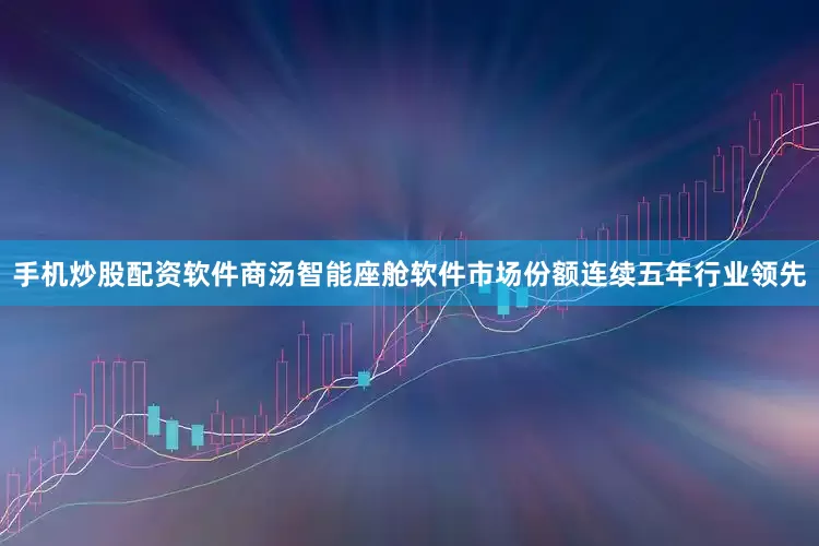 手机炒股配资软件商汤智能座舱软件市场份额连续五年行业领先