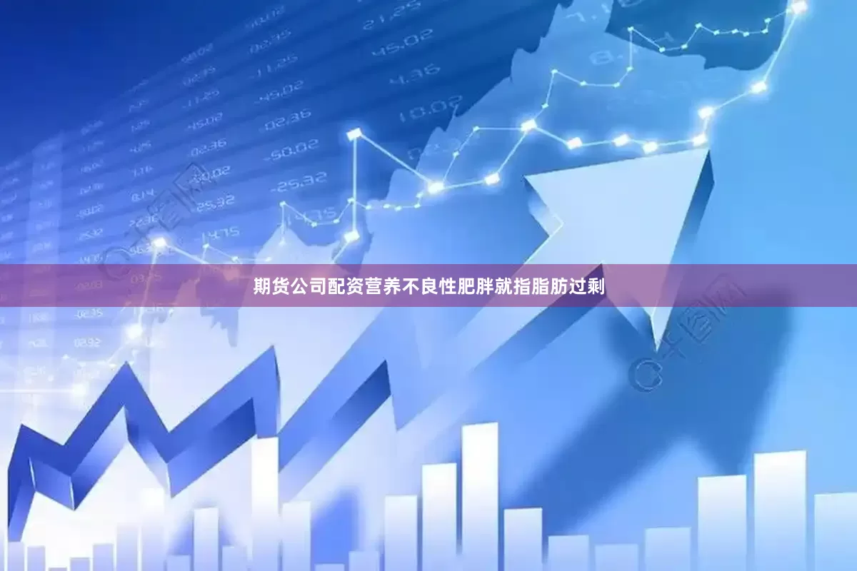 期货公司配资营养不良性肥胖就指脂肪过剩
