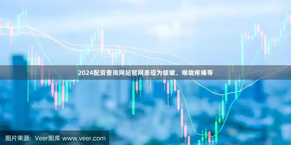 2024配资查询网站官网表现为咳嗽、喉咙疼痛等
