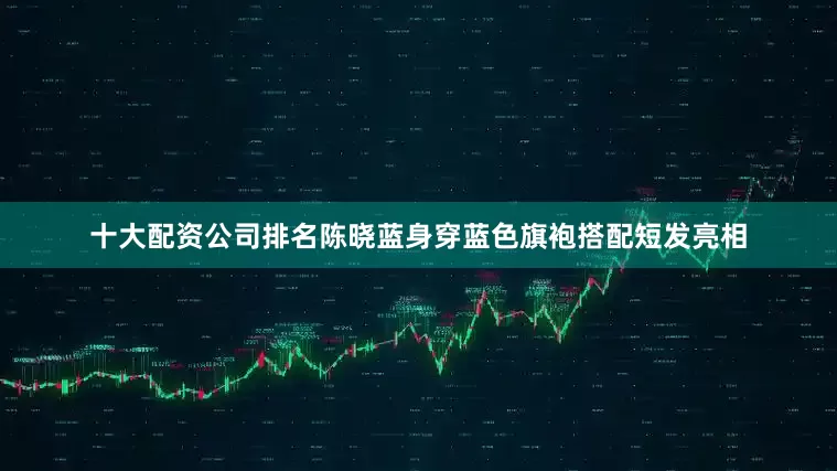 十大配资公司排名陈晓蓝身穿蓝色旗袍搭配短发亮相
