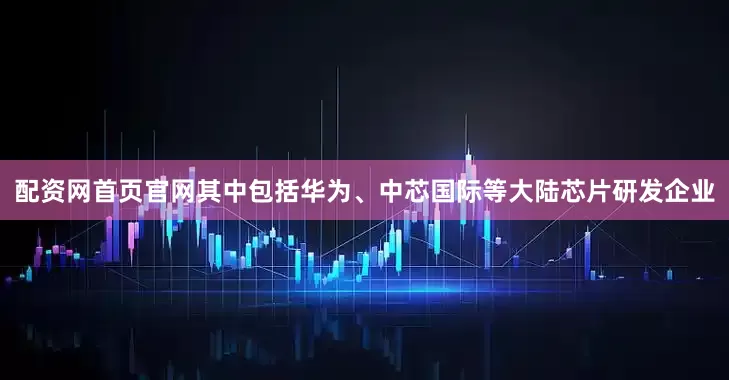 配资网首页官网其中包括华为、中芯国际等大陆芯片研发企业