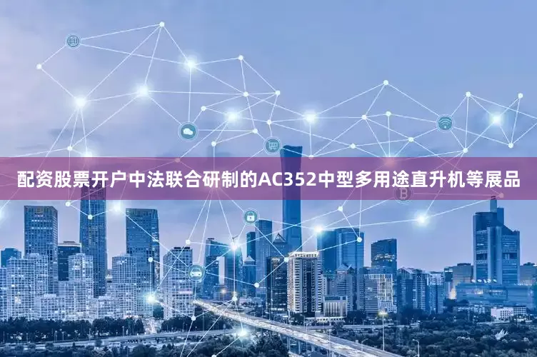 配资股票开户中法联合研制的AC352中型多用途直升机等展品