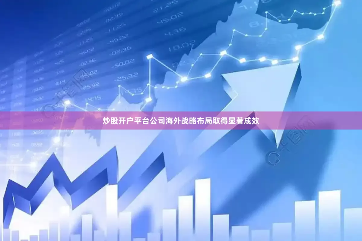 炒股开户平台公司海外战略布局取得显著成效