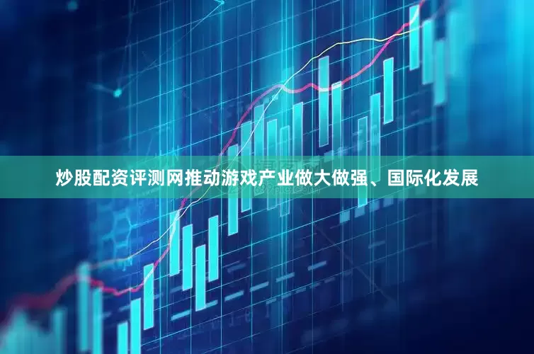 炒股配资评测网推动游戏产业做大做强、国际化发展
