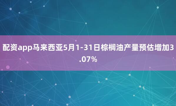 配资app马来西亚5月1-31日棕榈油产量预估增加3.07%