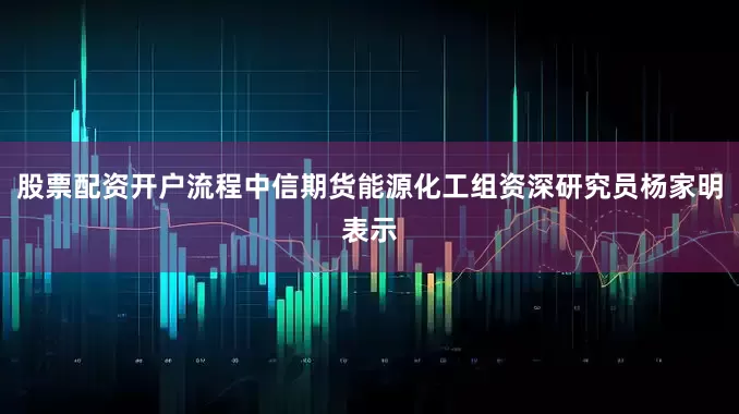 股票配资开户流程中信期货能源化工组资深研究员杨家明表示