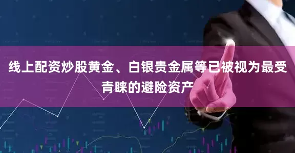 线上配资炒股黄金、白银贵金属等已被视为最受青睐的避险资产