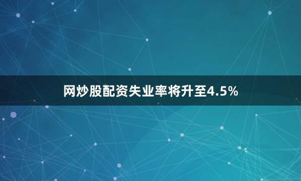 网炒股配资失业率将升至4.5%