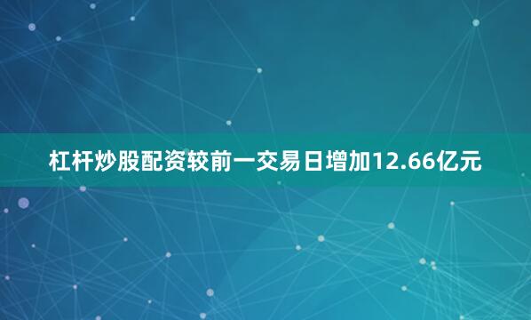 杠杆炒股配资较前一交易日增加12.66亿元