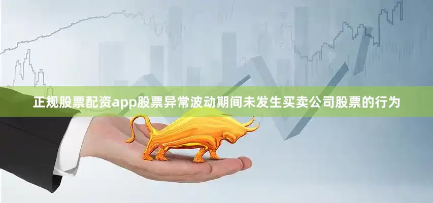 正规股票配资app股票异常波动期间未发生买卖公司股票的行为