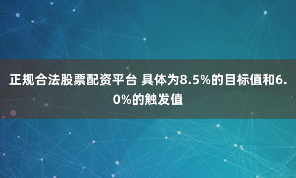 正规合法股票配资平台 具体为8.5%的目标值和6.0%的触发值