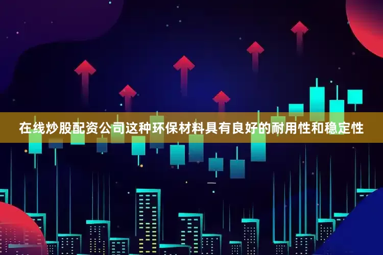 在线炒股配资公司这种环保材料具有良好的耐用性和稳定性