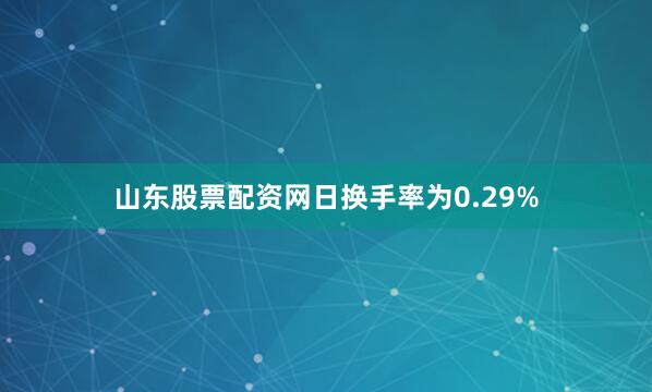 山东股票配资网日换手率为0.29%