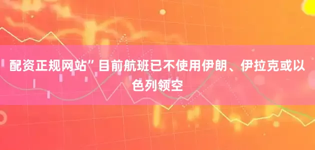 配资正规网站”　　目前航班已不使用伊朗、伊拉克或以色列领空
