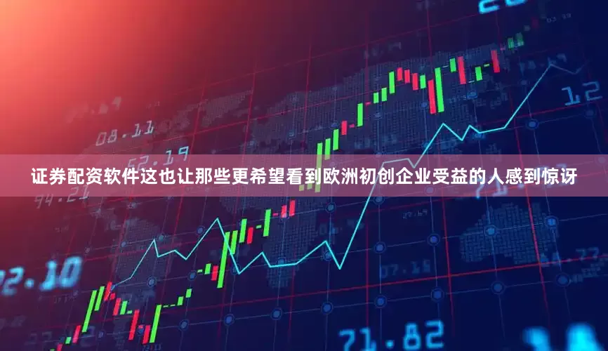 证券配资软件这也让那些更希望看到欧洲初创企业受益的人感到惊讶