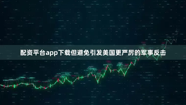 配资平台app下载但避免引发美国更严厉的军事反击