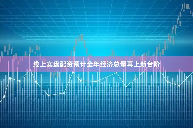 线上实盘配资预计全年经济总量再上新台阶