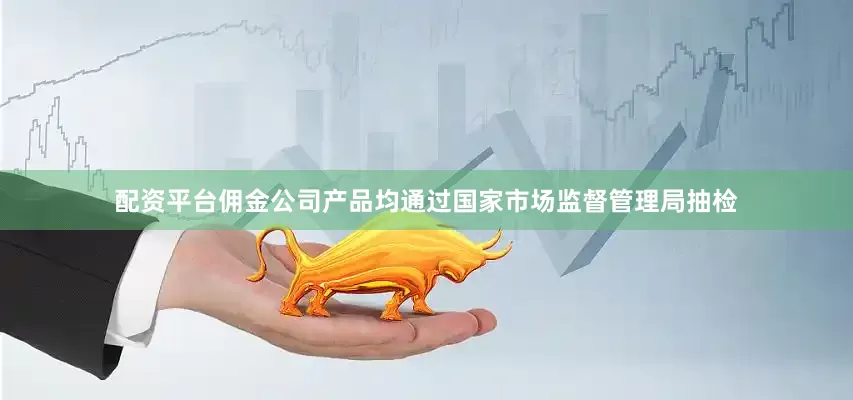 配资平台佣金公司产品均通过国家市场监督管理局抽检