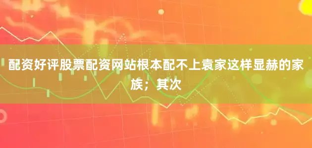配资好评股票配资网站根本配不上袁家这样显赫的家族；其次