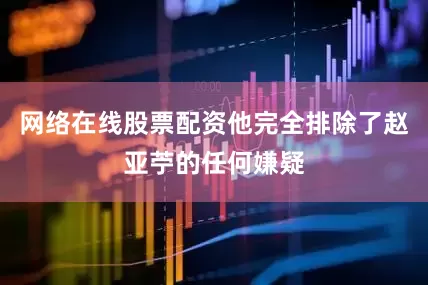 网络在线股票配资他完全排除了赵亚苧的任何嫌疑