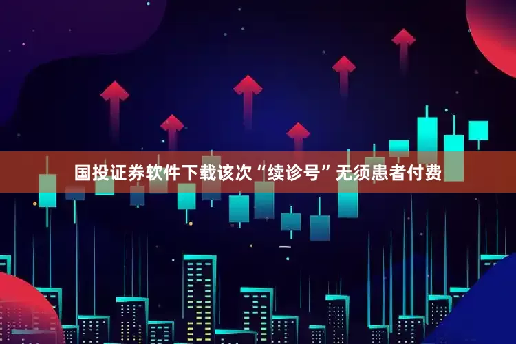 国投证券软件下载该次“续诊号”无须患者付费