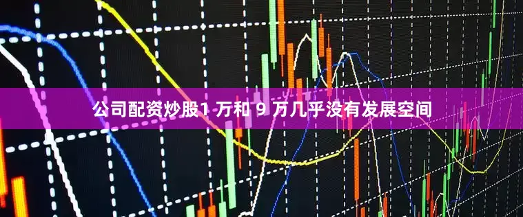 公司配资炒股1 万和 9 万几乎没有发展空间