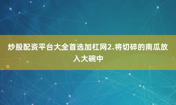 炒股配资平台大全首选加杠网2.将切碎的南瓜放入大碗中