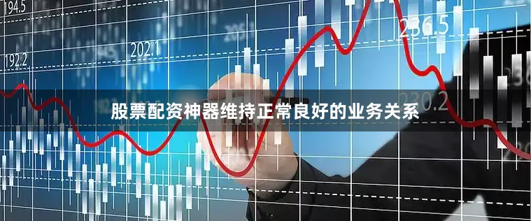 股票配资神器维持正常良好的业务关系
