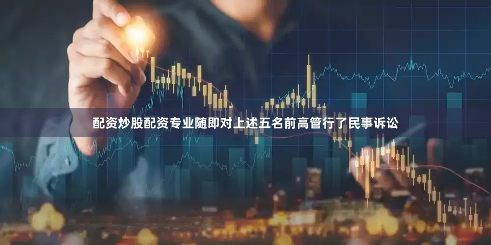 配资炒股配资专业随即对上述五名前高管行了民事诉讼