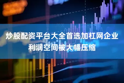炒股配资平台大全首选加杠网企业利润空间被大幅压缩