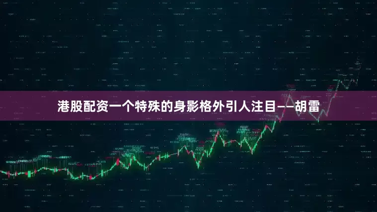 港股配资一个特殊的身影格外引人注目——胡雷