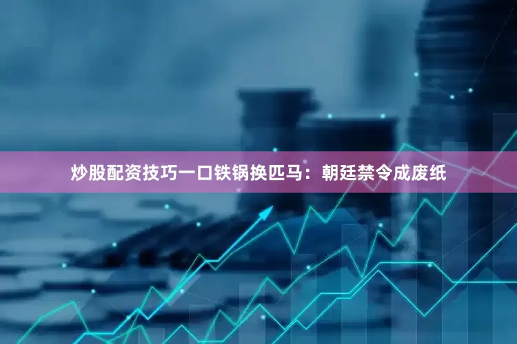 炒股配资技巧一口铁锅换匹马：朝廷禁令成废纸