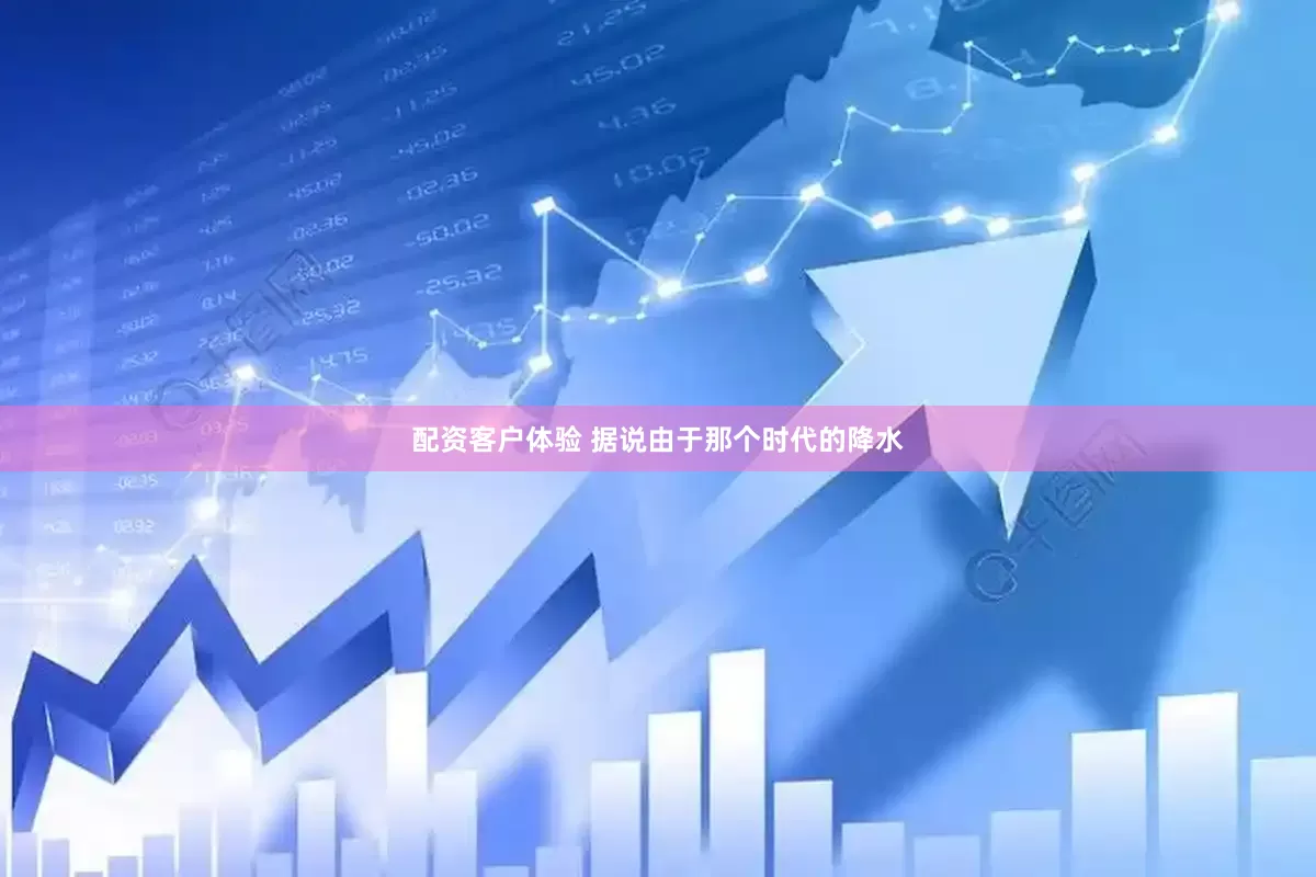 配资客户体验 据说由于那个时代的降水