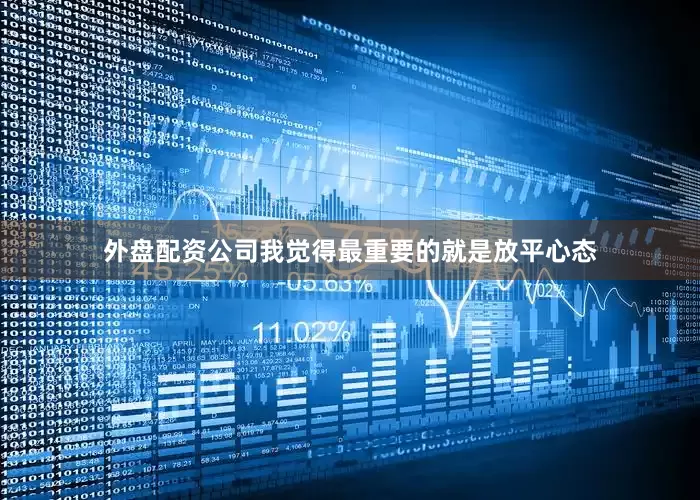 外盘配资公司我觉得最重要的就是放平心态