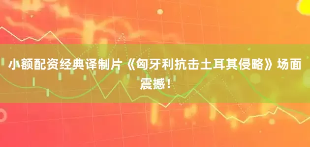 小额配资经典译制片《匈牙利抗击土耳其侵略》场面震撼！