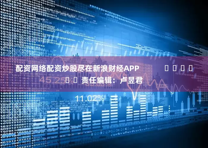 配资网络配资炒股尽在新浪财经APP            						责任编辑：卢昱君