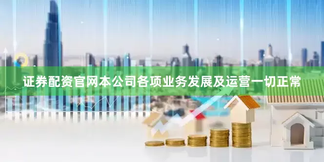 证券配资官网　　本公司各项业务发展及运营一切正常