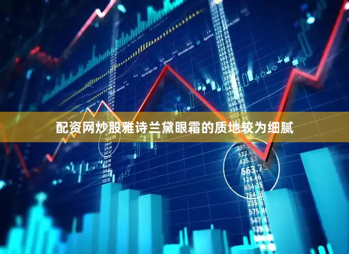 配资网炒股雅诗兰黛眼霜的质地较为细腻