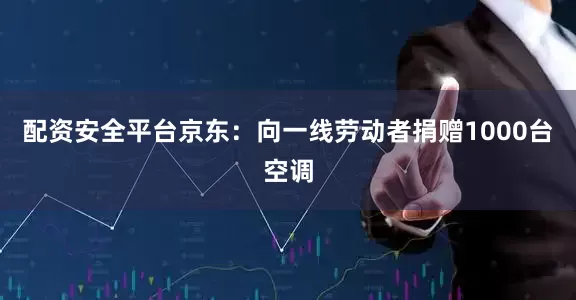 配资安全平台京东：向一线劳动者捐赠1000台空调