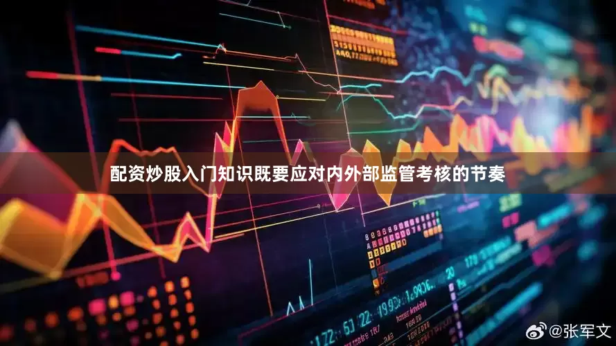 配资炒股入门知识既要应对内外部监管考核的节奏