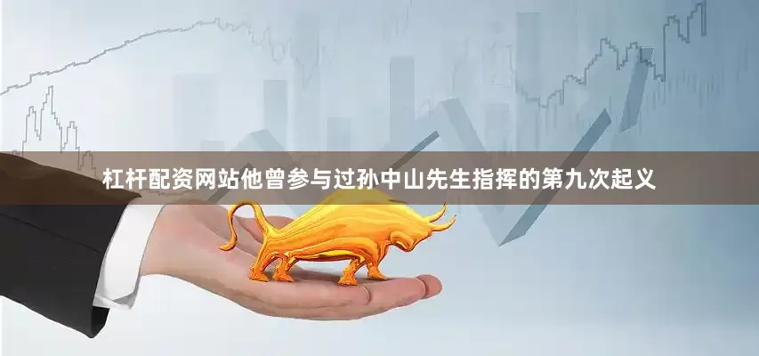 杠杆配资网站他曾参与过孙中山先生指挥的第九次起义