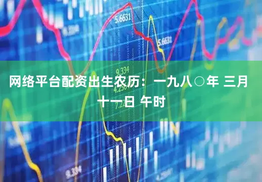 网络平台配资出生农历：一九八○年 三月 十一日 午时