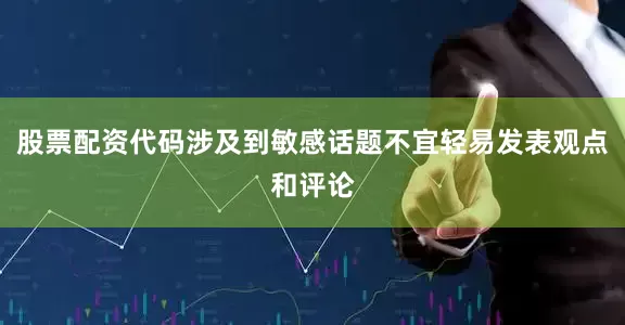 股票配资代码涉及到敏感话题不宜轻易发表观点和评论